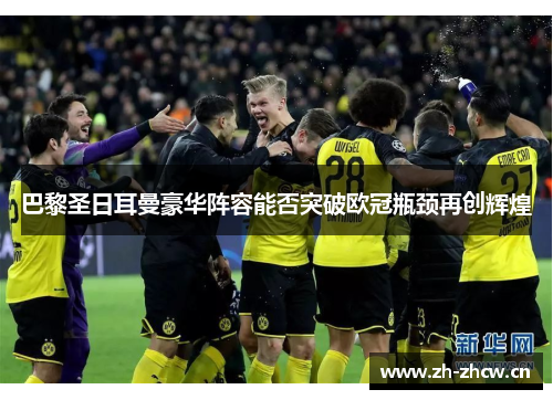 巴黎圣日耳曼豪华阵容能否突破欧冠瓶颈再创辉煌