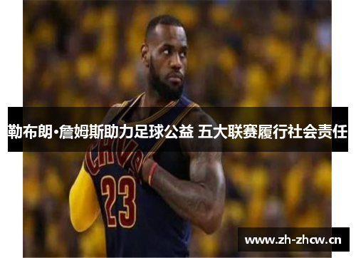 勒布朗·詹姆斯助力足球公益 五大联赛履行社会责任