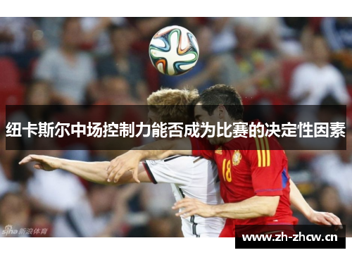 纽卡斯尔中场控制力能否成为比赛的决定性因素