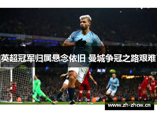 英超冠军归属悬念依旧 曼城争冠之路艰难 英超冠军归属悬念依旧 曼城争冠之路艰难