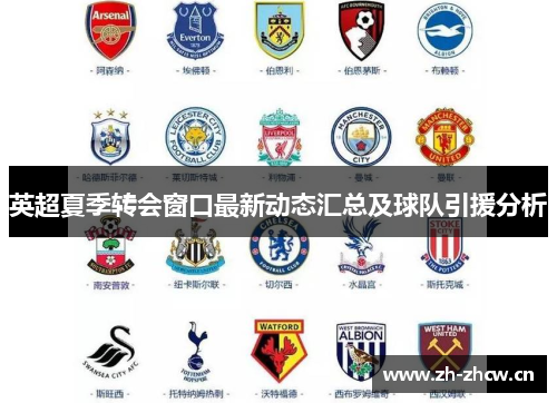 英超夏季转会窗口最新动态汇总及球队引援分析